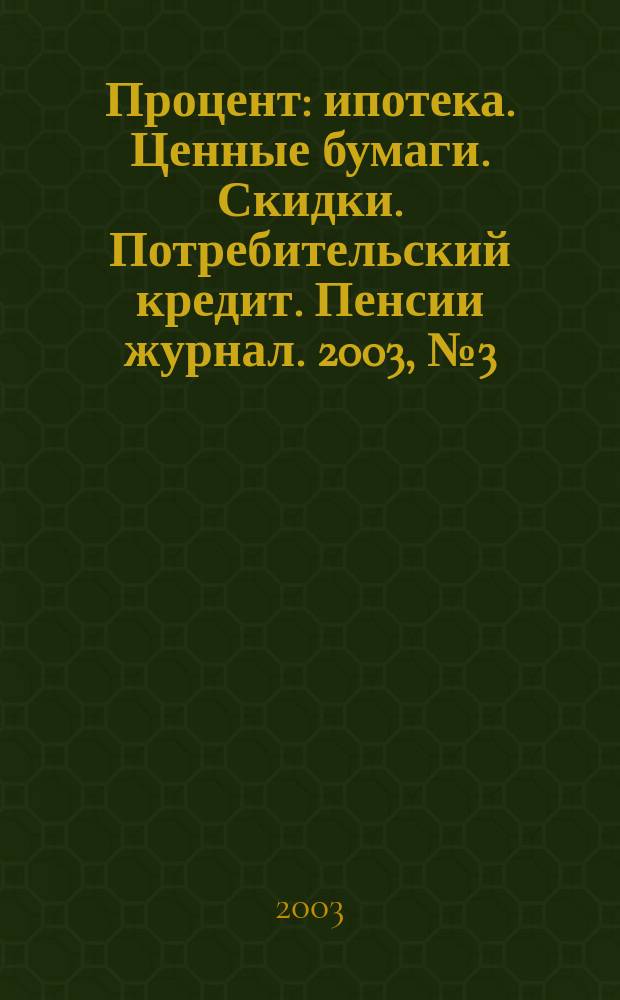Процент : ипотека. Ценные бумаги. Скидки. Потребительский кредит. Пенсии журнал. 2003, № 3 (дек.)