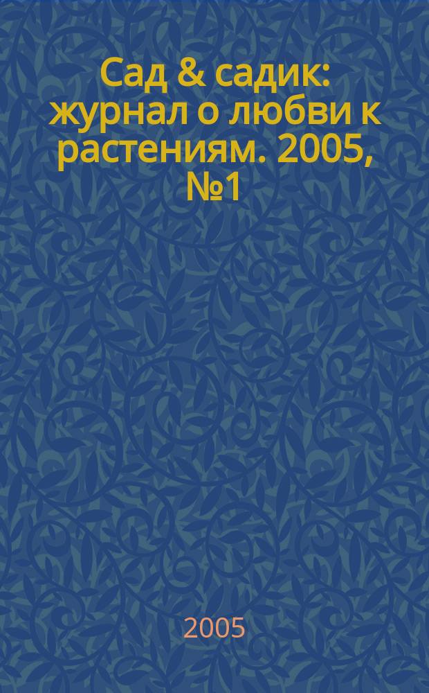 Сад & садик : журнал о любви к растениям. 2005, № 1 (апр.)