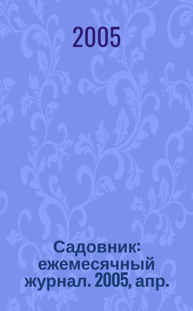 Садовник : ежемесячный журнал. 2005, апр.
