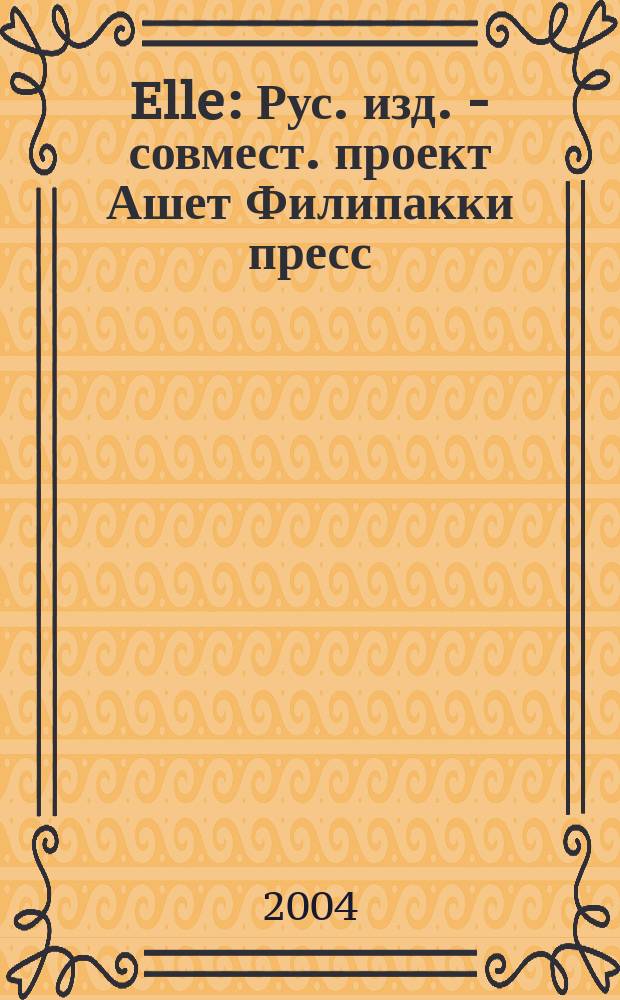Elle : Рус. изд. - совмест. проект Ашет Филипакки пресс (Париж) и группы Сегодня (Москва). 2004, апр. (90)