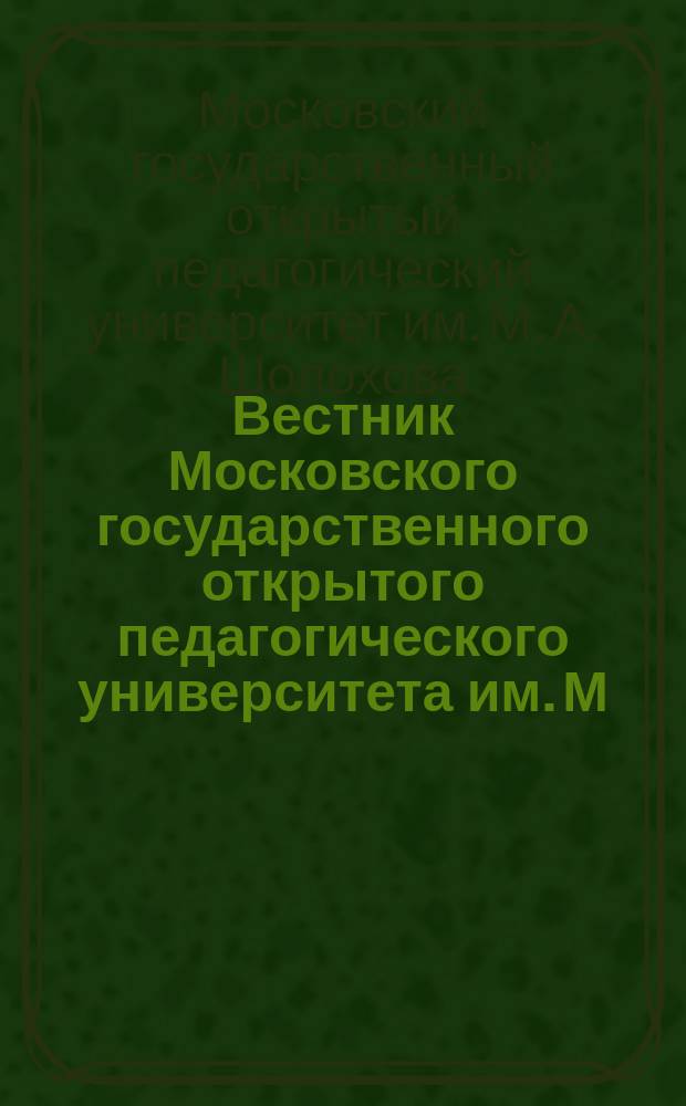 Вестник Московского государственного открытого педагогического университета им. М.А. Шолохова