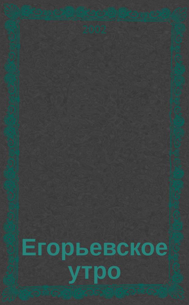 Егорьевское утро : Еженед. илл. худож.-лит., обществ., попул.-науч. и юмористич. журн. 2002, № 45 (249)