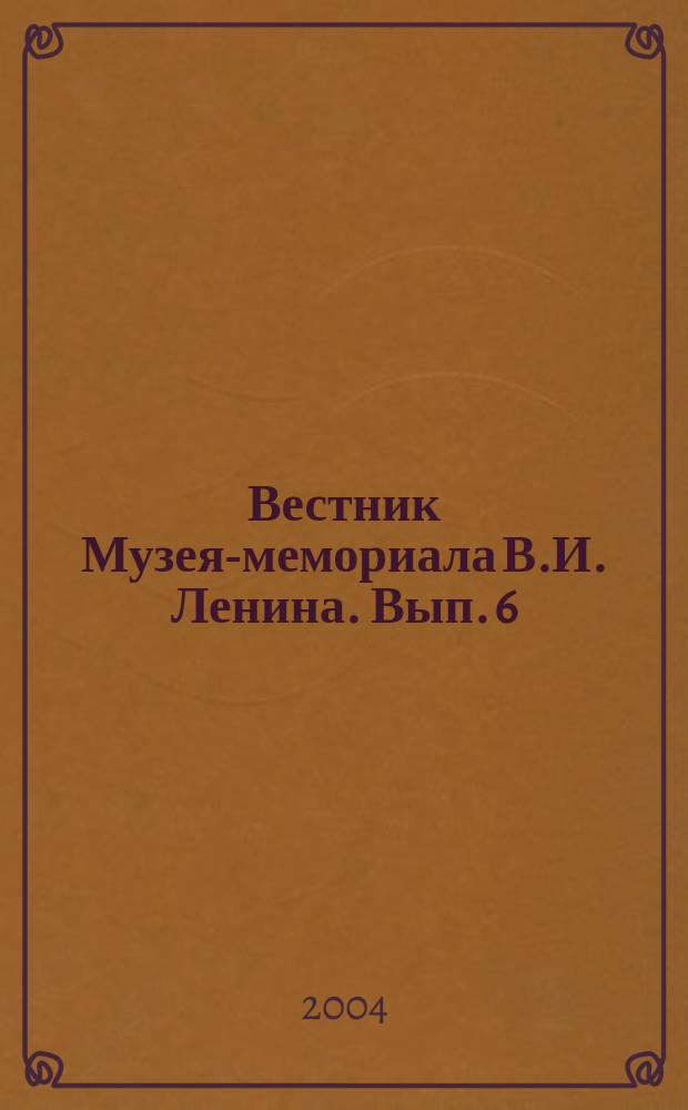 Вестник Музея-мемориала В.И. Ленина. Вып. 6 : Документы и материалы научной конференции "Мемориальный музей: проблемы, поиски, решения", посвященной 80-летию Дома-музея В.И. Ленина, Ульяновск, 9-10 декабря 2003 года