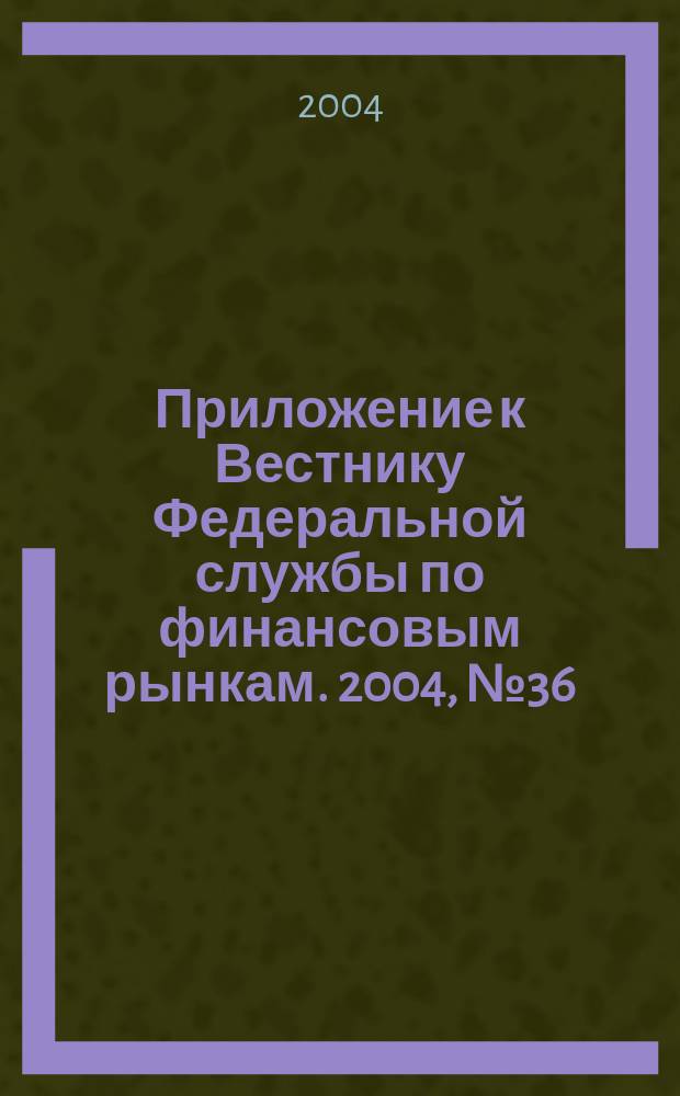 Приложение к Вестнику Федеральной службы по финансовым рынкам. 2004, № 36 (697)