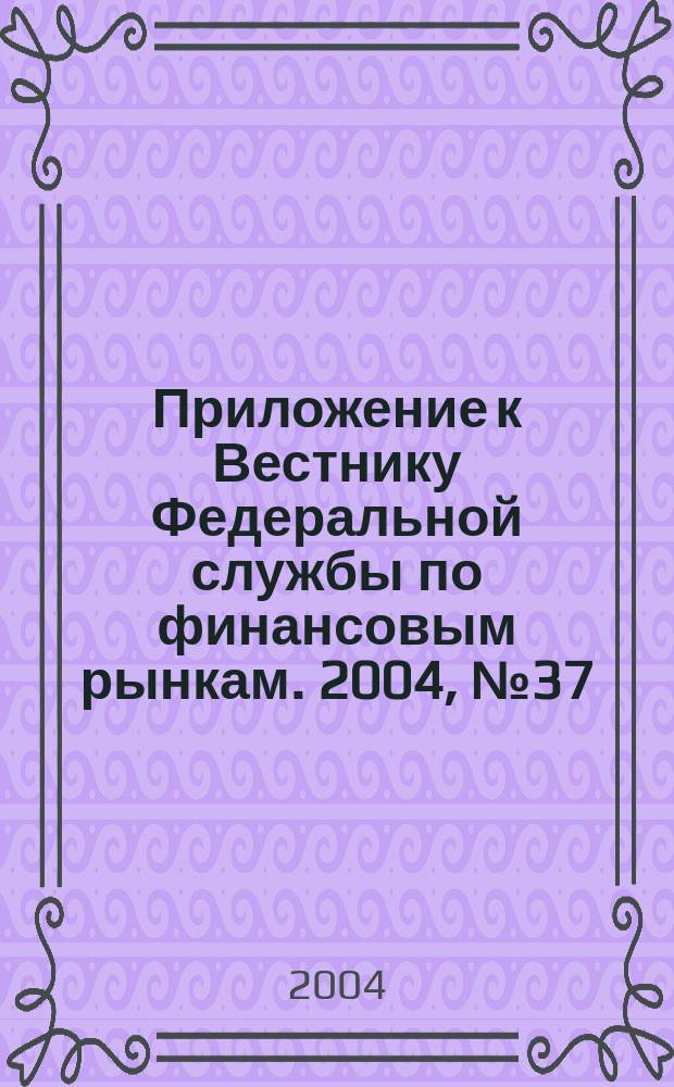 Приложение к Вестнику Федеральной службы по финансовым рынкам. 2004, № 37 (698)