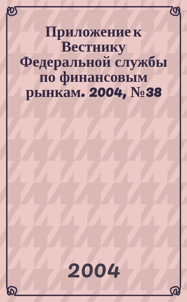 Приложение к Вестнику Федеральной службы по финансовым рынкам. 2004, № 38 (699)