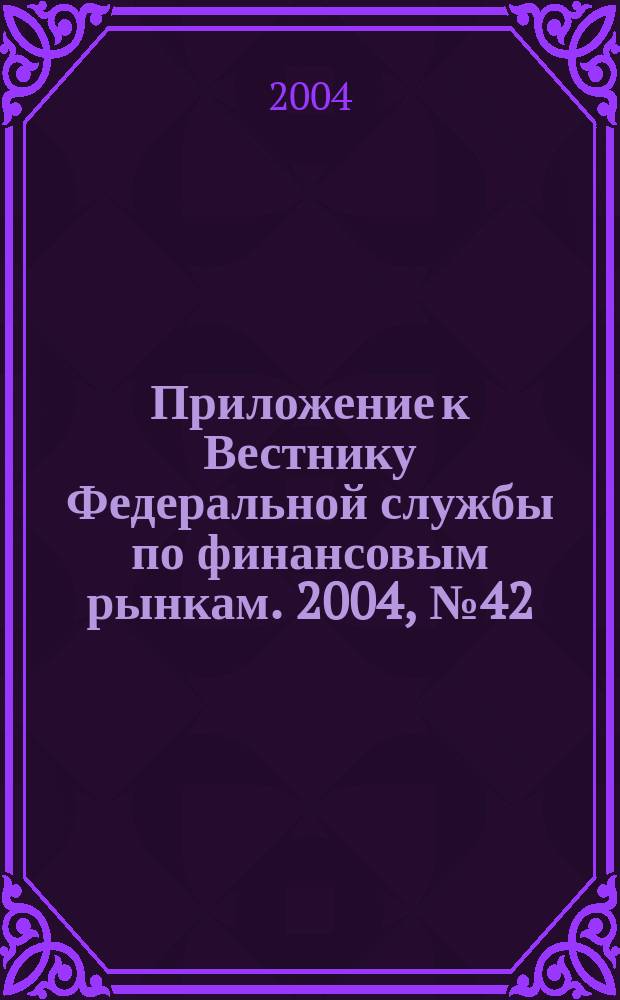 Приложение к Вестнику Федеральной службы по финансовым рынкам. 2004, № 42 (703)