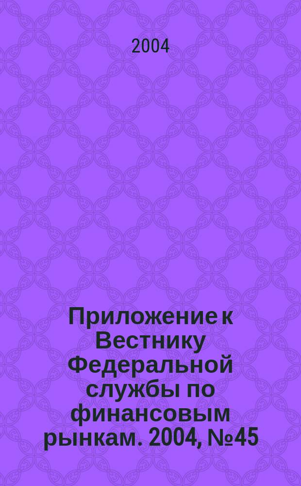 Приложение к Вестнику Федеральной службы по финансовым рынкам. 2004, № 45 (706)