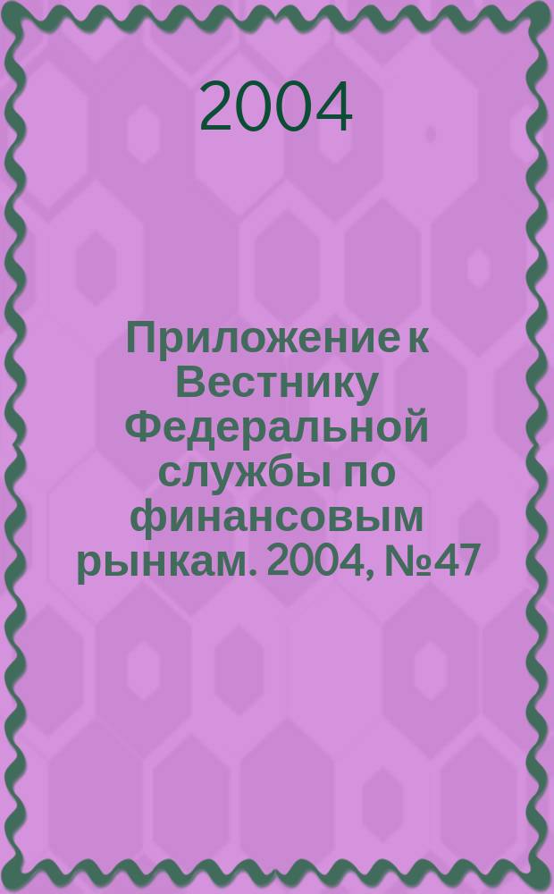 Приложение к Вестнику Федеральной службы по финансовым рынкам. 2004, № 47 (708)