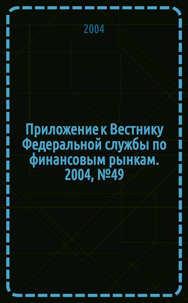 Приложение к Вестнику Федеральной службы по финансовым рынкам. 2004, № 49 (710)