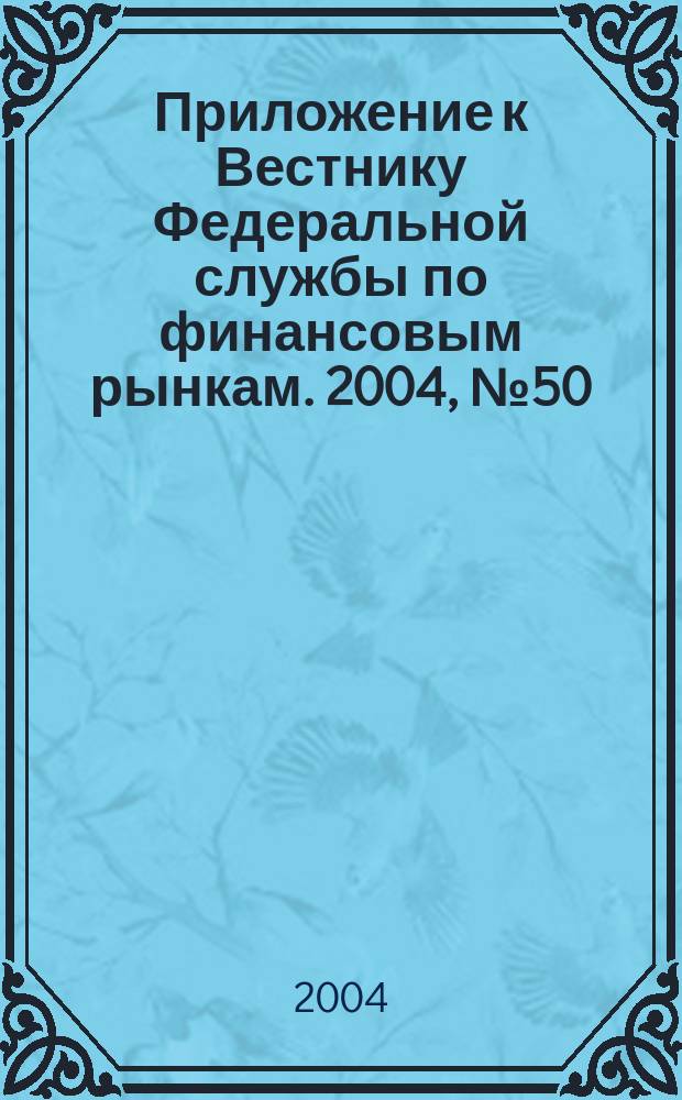 Приложение к Вестнику Федеральной службы по финансовым рынкам. 2004, № 50 (711)