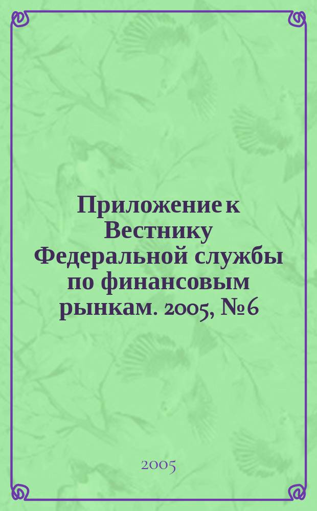Приложение к Вестнику Федеральной службы по финансовым рынкам. 2005, № 6 (724)