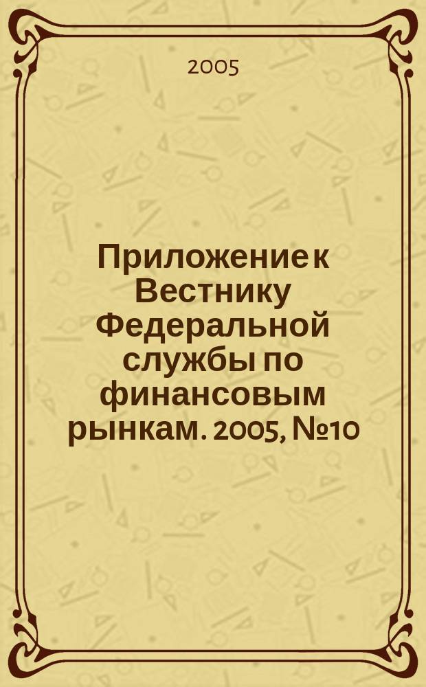 Приложение к Вестнику Федеральной службы по финансовым рынкам. 2005, № 10 (728)