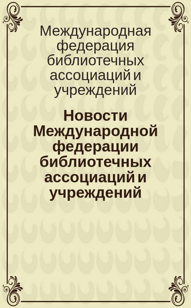 Новости Международной федерации библиотечных ассоциаций и учреждений : научно-практический журнал