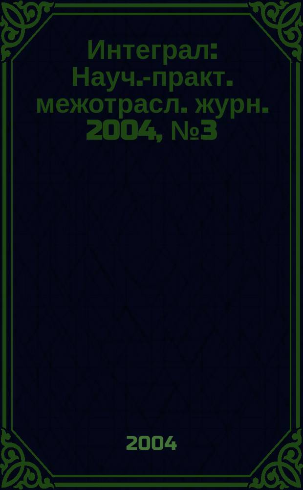 Интеграл : Науч.-практ. межотрасл. журн. 2004, № 3 (17)