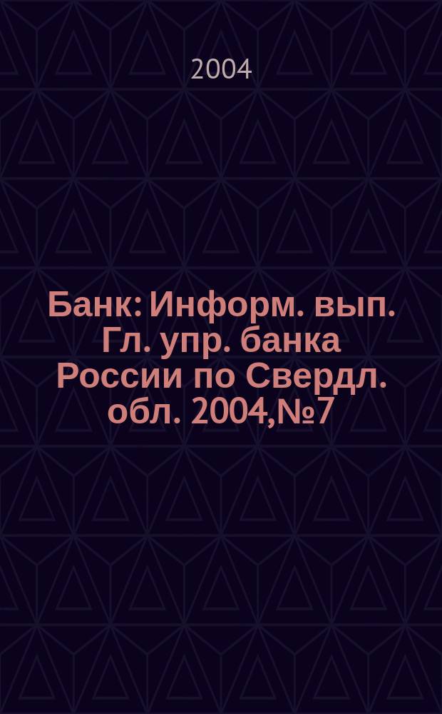 Банк : Информ. вып. Гл. упр. банка России по Свердл. обл. 2004, № 7