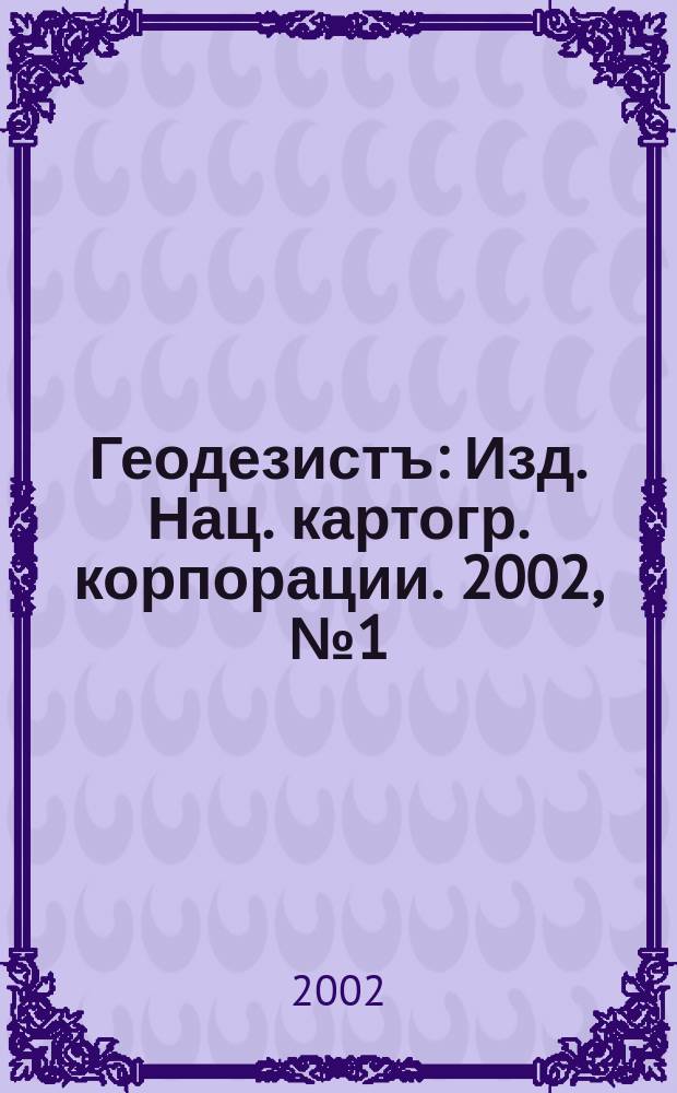 Геодезистъ : Изд. Нац. картогр. корпорации. 2002, № 1 (7)