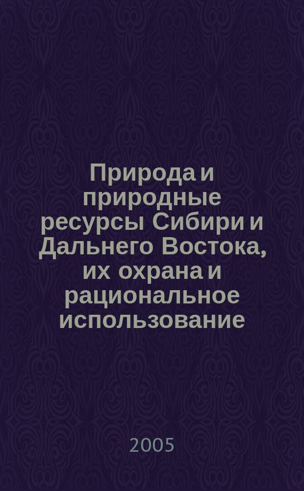 Природа и природные ресурсы Сибири и Дальнего Востока, их охрана и рациональное использование : Текущий указ. лит. 2005, № 2