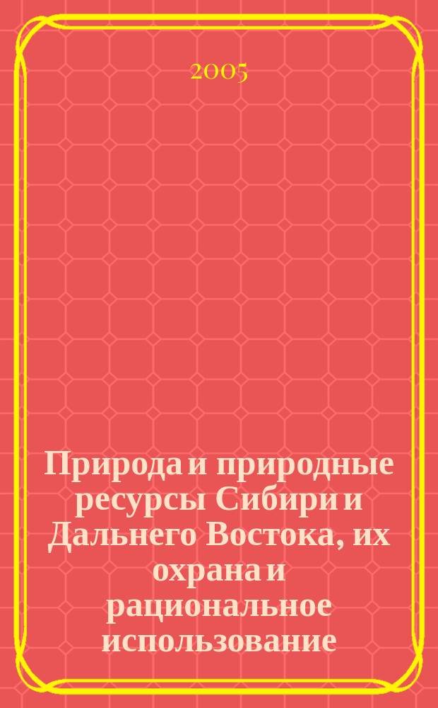 Природа и природные ресурсы Сибири и Дальнего Востока, их охрана и рациональное использование : Текущий указ. лит. 2005, № 4