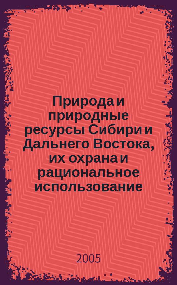 Природа и природные ресурсы Сибири и Дальнего Востока, их охрана и рациональное использование : Текущий указ. лит. 2005, № 6