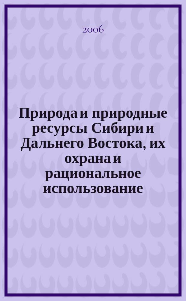 Природа и природные ресурсы Сибири и Дальнего Востока, их охрана и рациональное использование : Текущий указ. лит. 2006, № 1