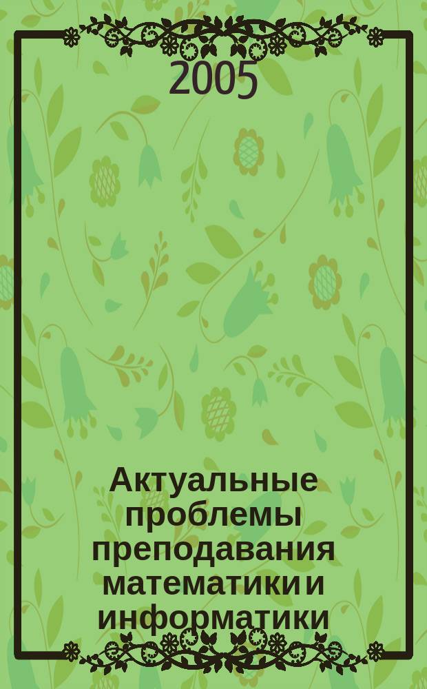 Актуальные проблемы преподавания математики и информатики : сборник научно-методических работ Кафедры высшей математики и информатики СурГПИ
