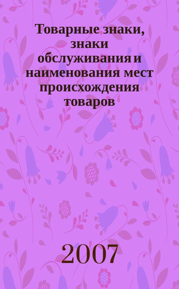 Товарные знаки, знаки обслуживания и наименования мест происхождения товаров : Офиц. бюл. Ком. Рос. Федерации по пат. и товар. знакам. 2007, № 4, ч. 2