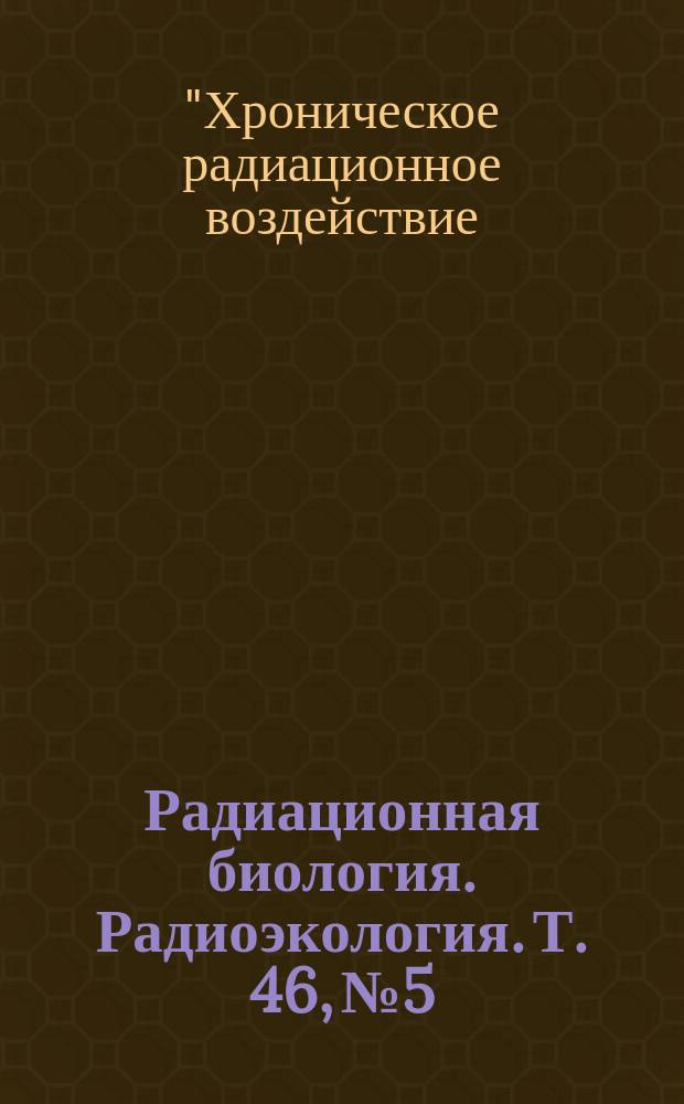 Радиационная биология. Радиоэкология. Т. 46, № 5 : Материалы III Международного симпозиума "Хроническое радиационное воздействие: медико-биологические эффекты" (24-26 октября 2005 г., Челябинск)
