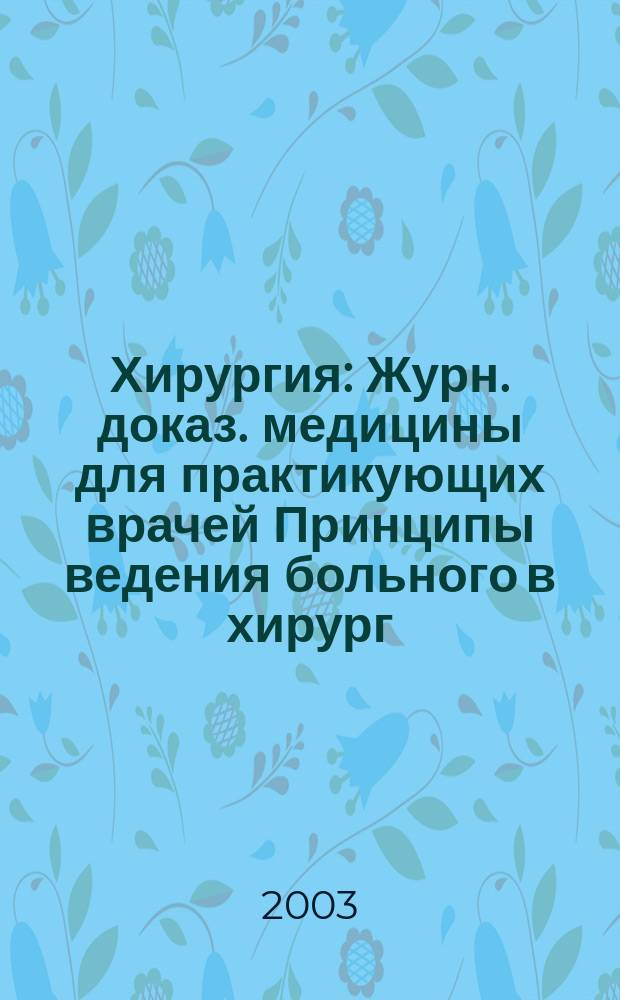Хирургия : Журн. доказ. медицины для практикующих врачей Принципы ведения больного в хирург. клинике Прил. [к] Consilium medicum. 2003, № 2