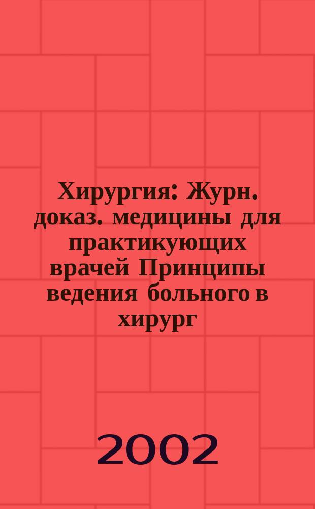 Хирургия : Журн. доказ. медицины для практикующих врачей Принципы ведения больного в хирург. клинике Прил. [к] Consilium medicum. 2002, № 2
