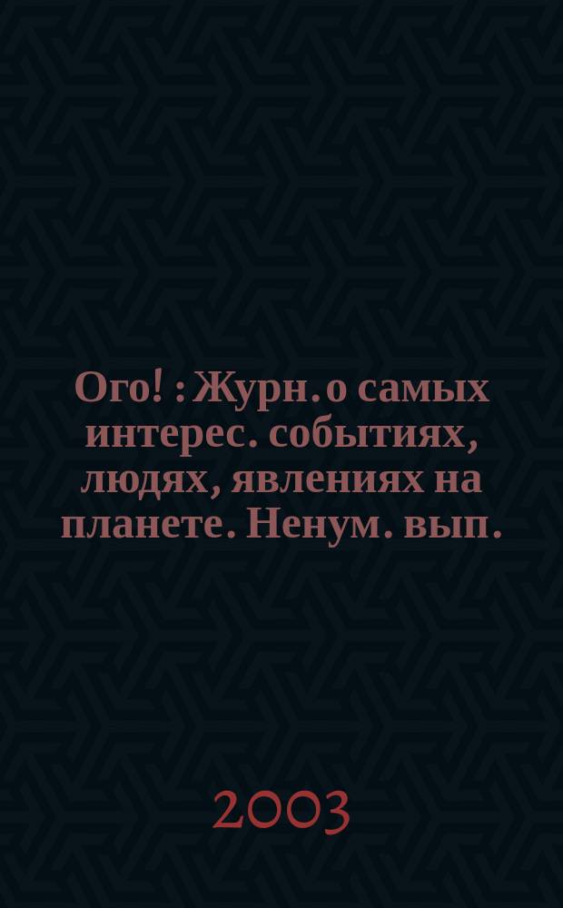 Ого ! : Журн. о самых интерес. событиях, людях, явлениях на планете. Ненум. вып.