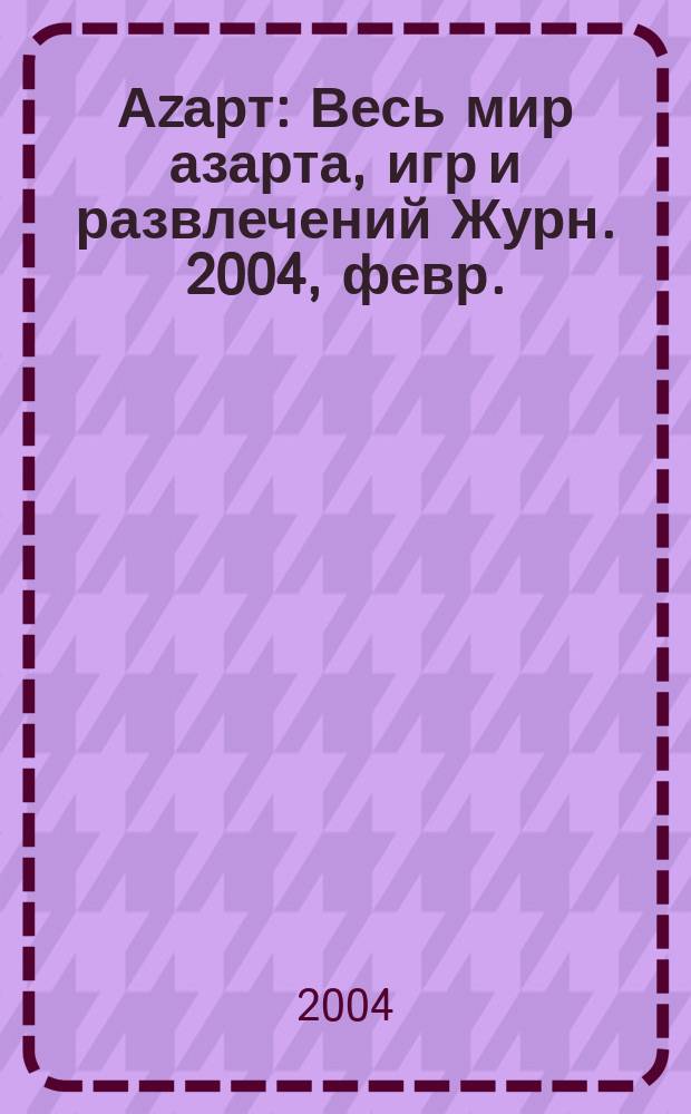 Аzарт : Весь мир азарта, игр и развлечений Журн. 2004, февр./март