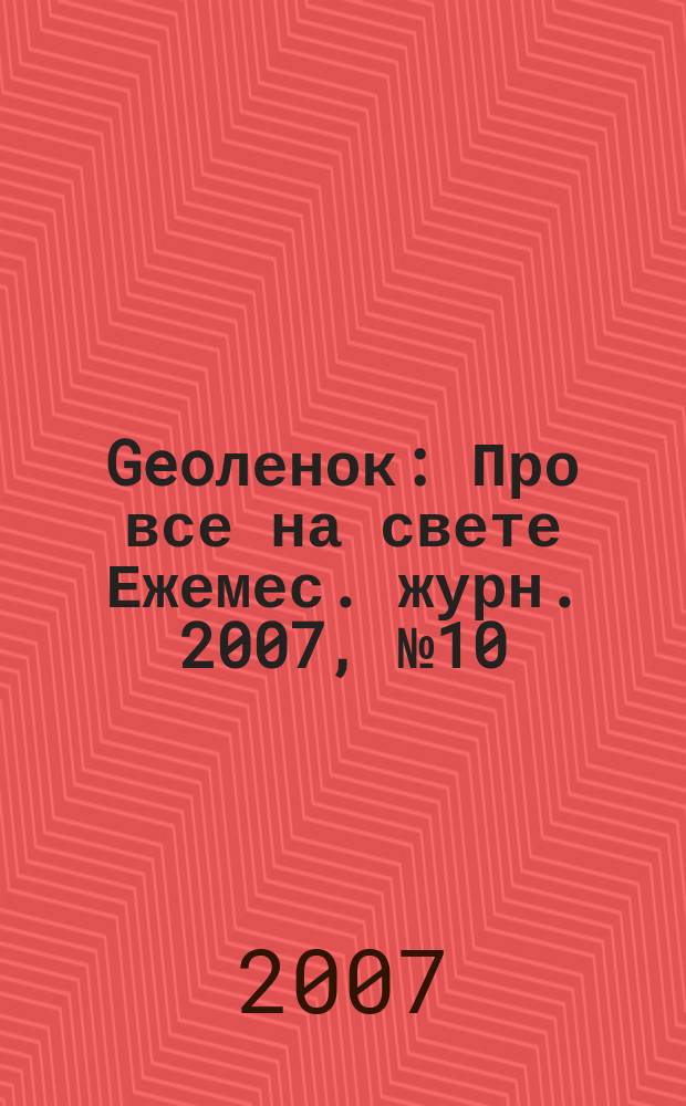 Geoленок : Про все на свете Ежемес. журн. 2007, № 10