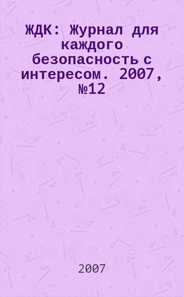 ЖДК : Журнал для каждого безопасность с интересом. 2007, № 12