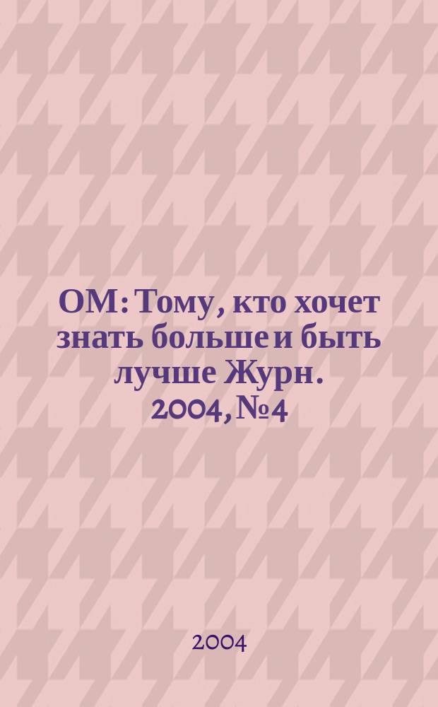 ОМ : Тому, кто хочет знать больше и быть лучше Журн. 2004, № 4