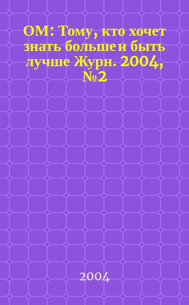 ОМ : Тому, кто хочет знать больше и быть лучше Журн. 2004, № 2 (79)