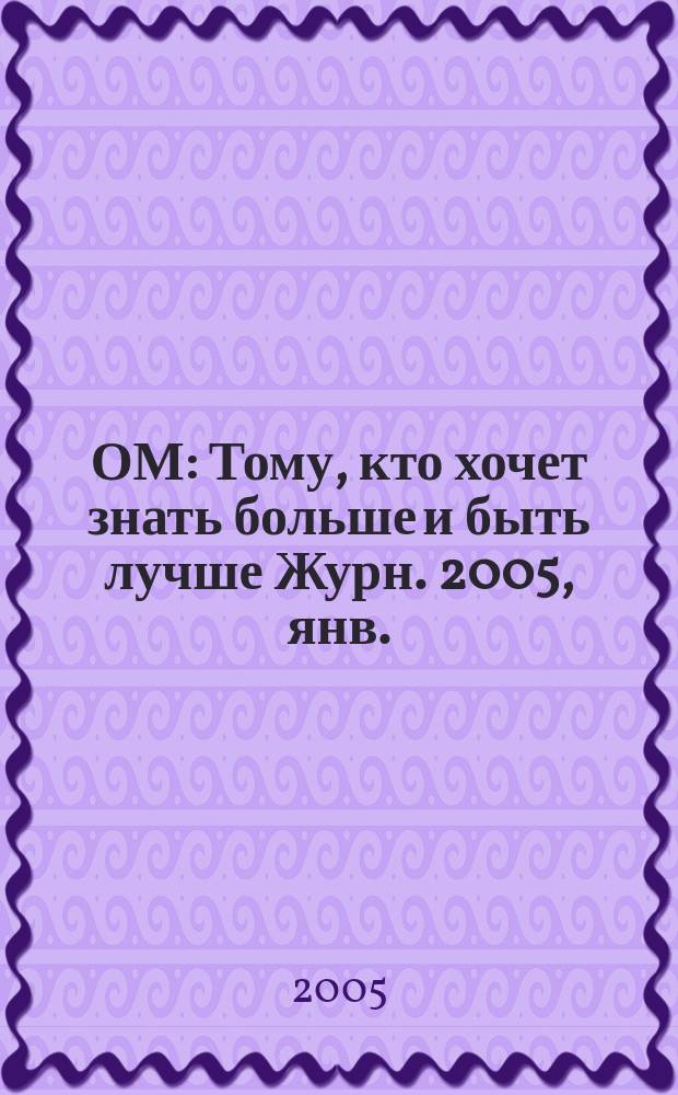 ОМ : Тому, кто хочет знать больше и быть лучше Журн. 2005, янв./ февр. (90)