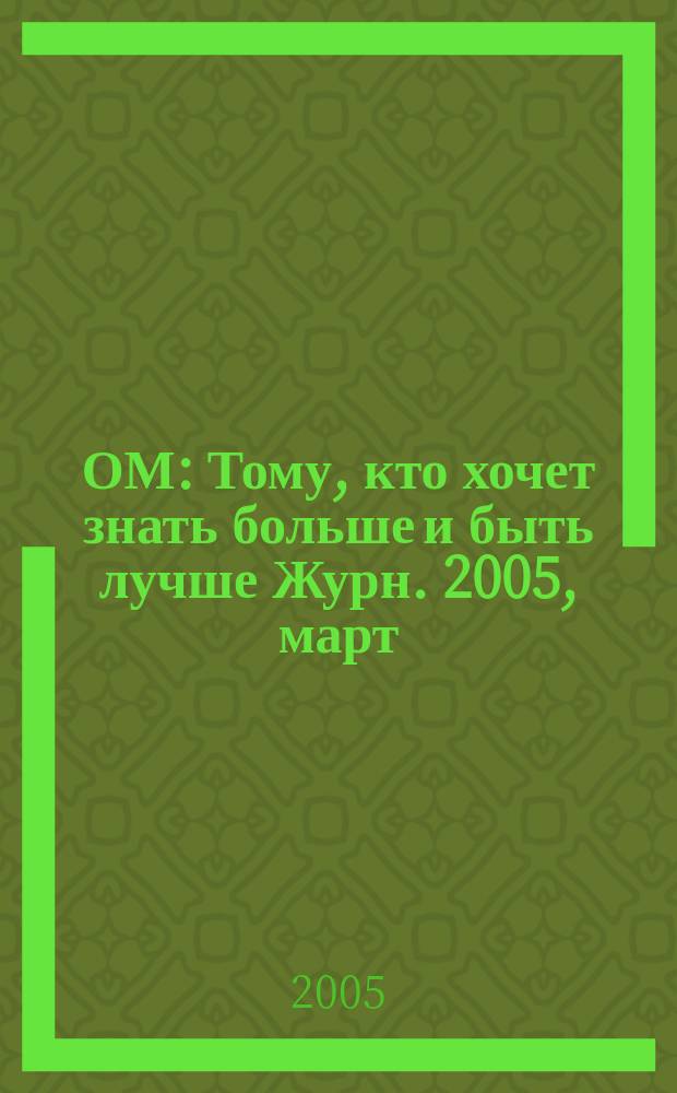 ОМ : Тому, кто хочет знать больше и быть лучше Журн. 2005, март (91)