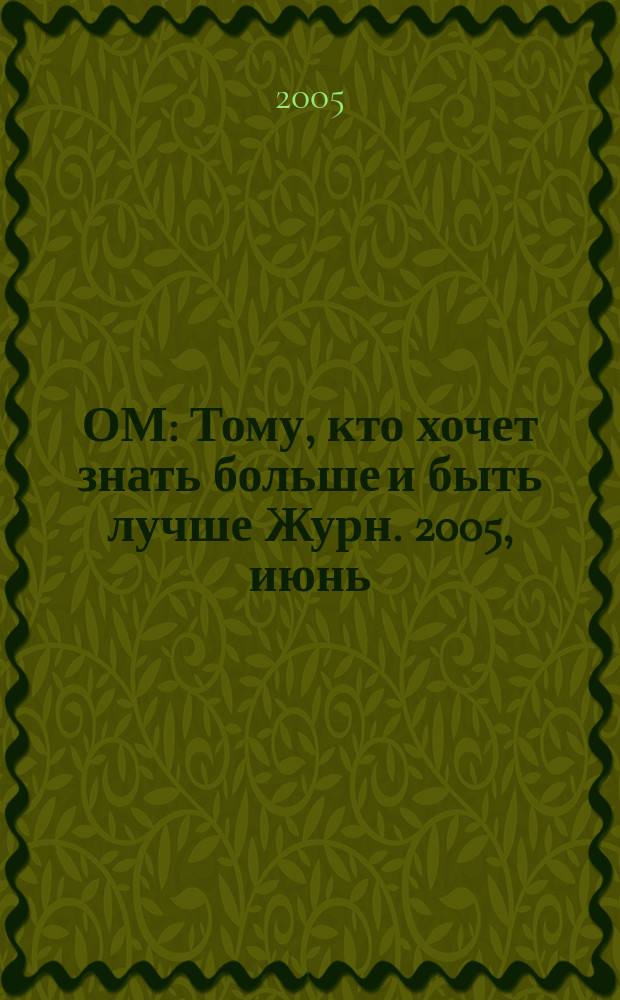 ОМ : Тому, кто хочет знать больше и быть лучше Журн. 2005, июнь (94)