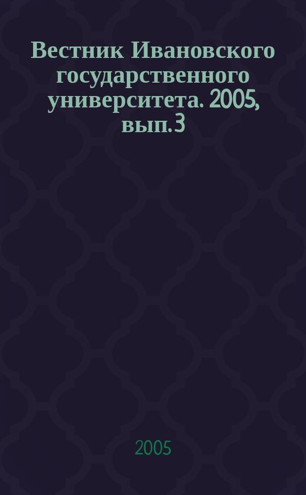 Вестник Ивановского государственного университета. 2005, вып. 3 : Серия "Биология. Химия. Физика. Математика"