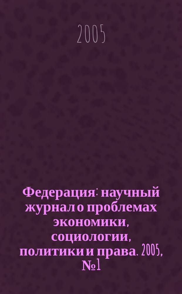 Федерация : научный журнал о проблемах экономики, социологии, политики и права. 2005, № 1 (3)