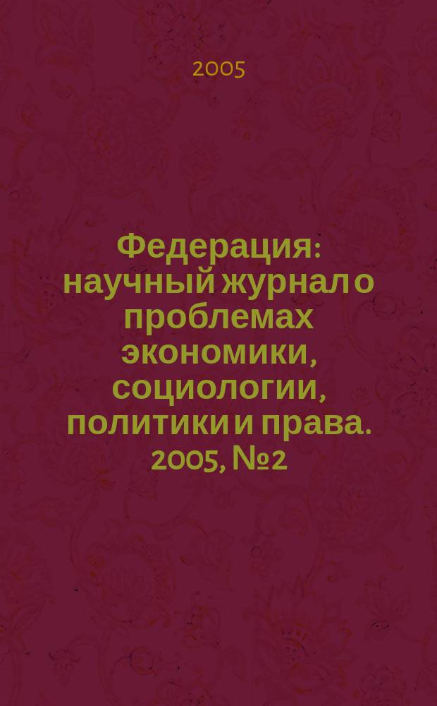 Федерация : научный журнал о проблемах экономики, социологии, политики и права. 2005, № 2 (4)