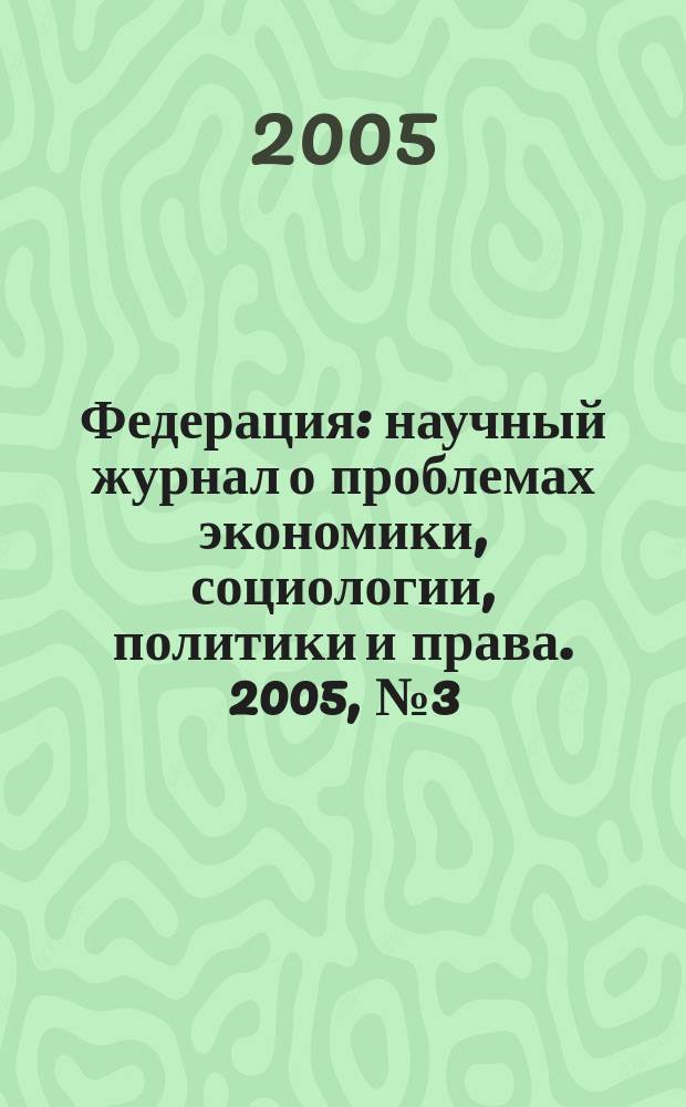 Федерация : научный журнал о проблемах экономики, социологии, политики и права. 2005, № 3 (5)