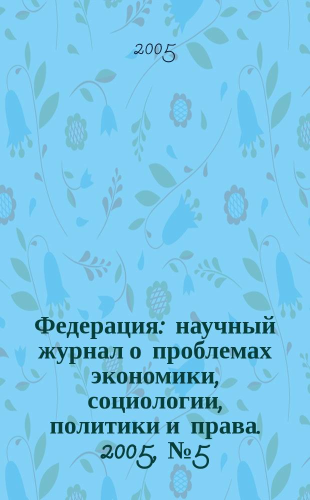 Федерация : научный журнал о проблемах экономики, социологии, политики и права. 2005, № 5 (7)