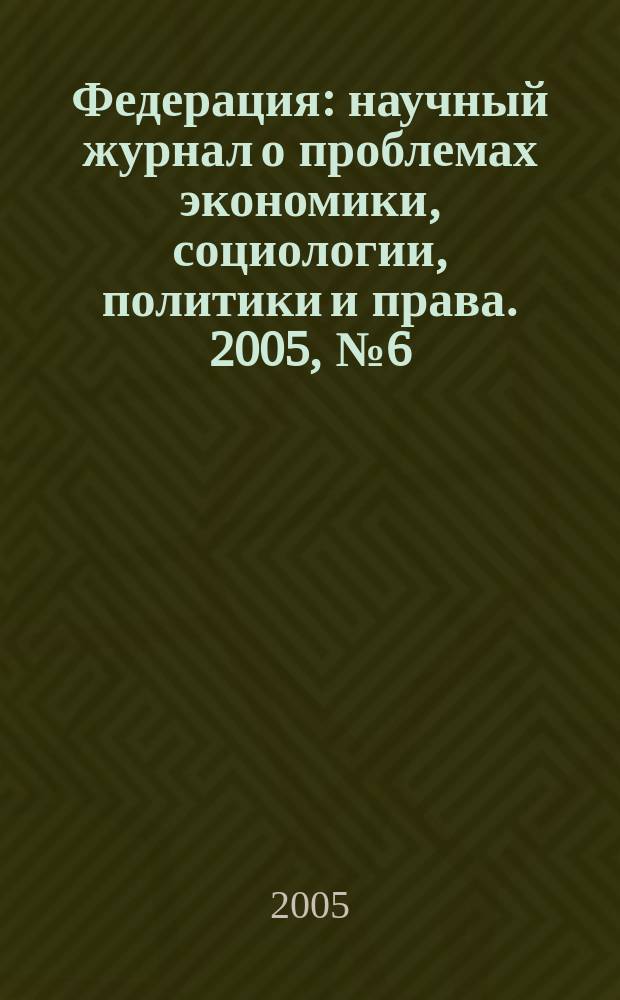 Федерация : научный журнал о проблемах экономики, социологии, политики и права. 2005, № 6 (8)