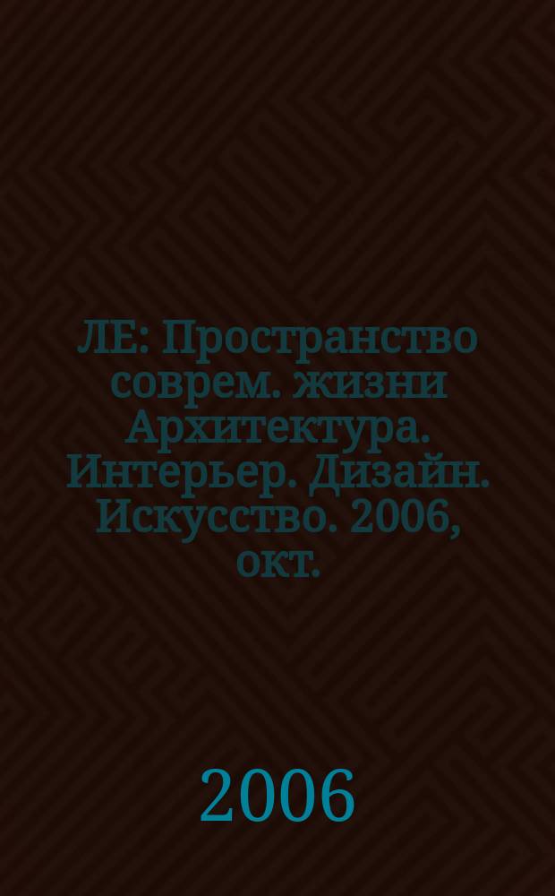 ЛЕ : Пространство соврем. жизни Архитектура. Интерьер. Дизайн. Искусство. 2006, окт. (27)