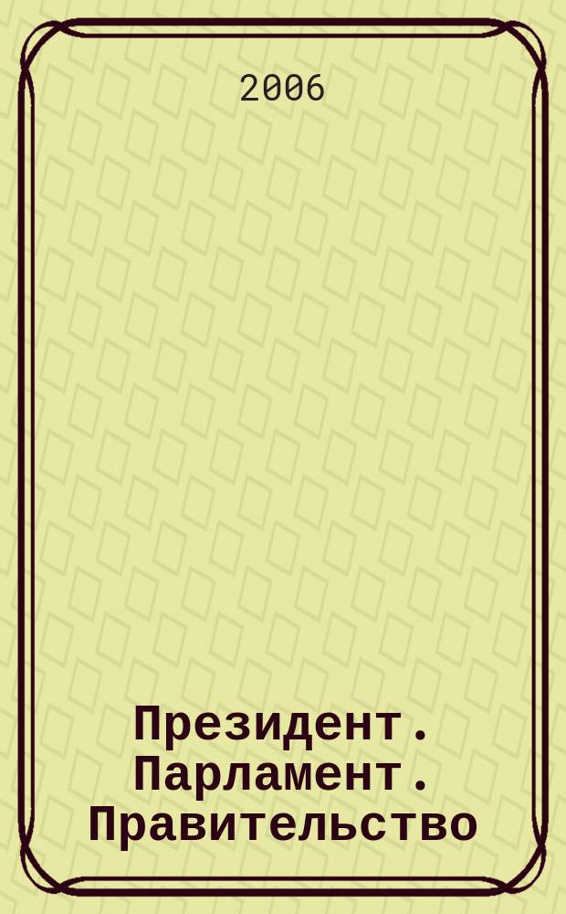 Президент. Парламент. Правительство : общественно-политический журнал. 2006, 1