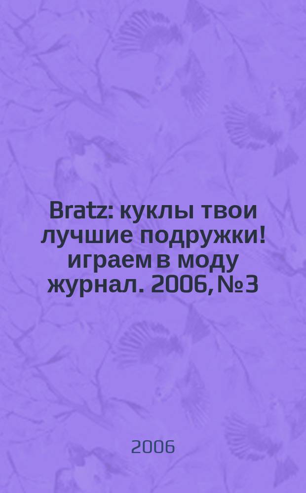 Bratz : куклы твои лучшие подружки !играем в моду журнал. 2006, № 3