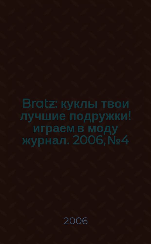 Bratz : куклы твои лучшие подружки !играем в моду журнал. 2006, № 4