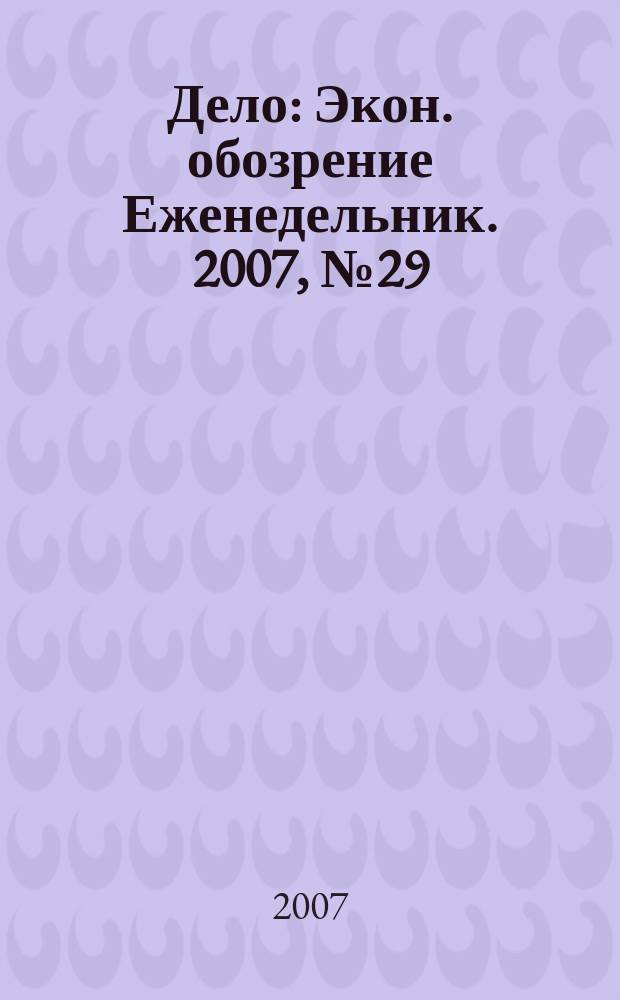 Дело : Экон. обозрение Еженедельник. 2007, № 29 (692)